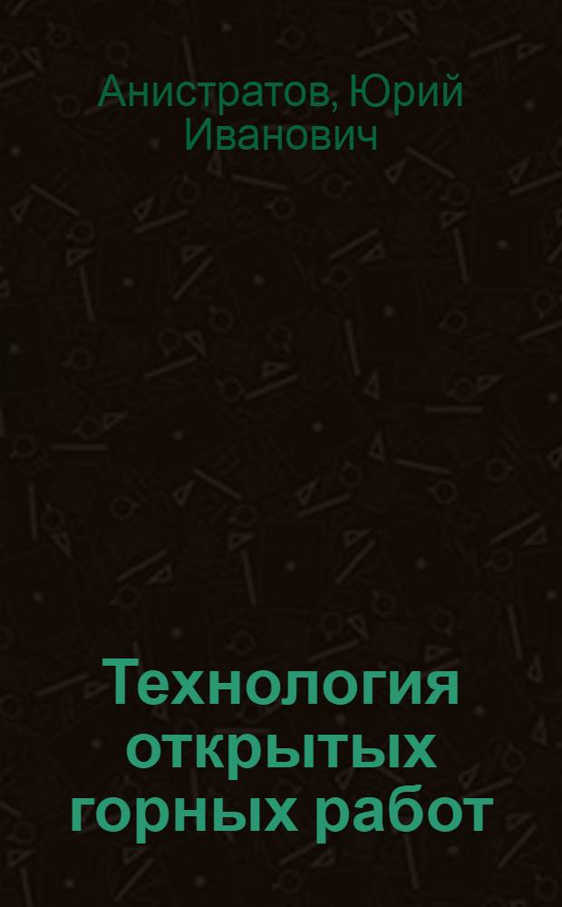 Технология открытых горных работ : учебник для студентов высших учебных заведений, обучающихся по направлению "горное дело" специальности "открытые горные работы"
