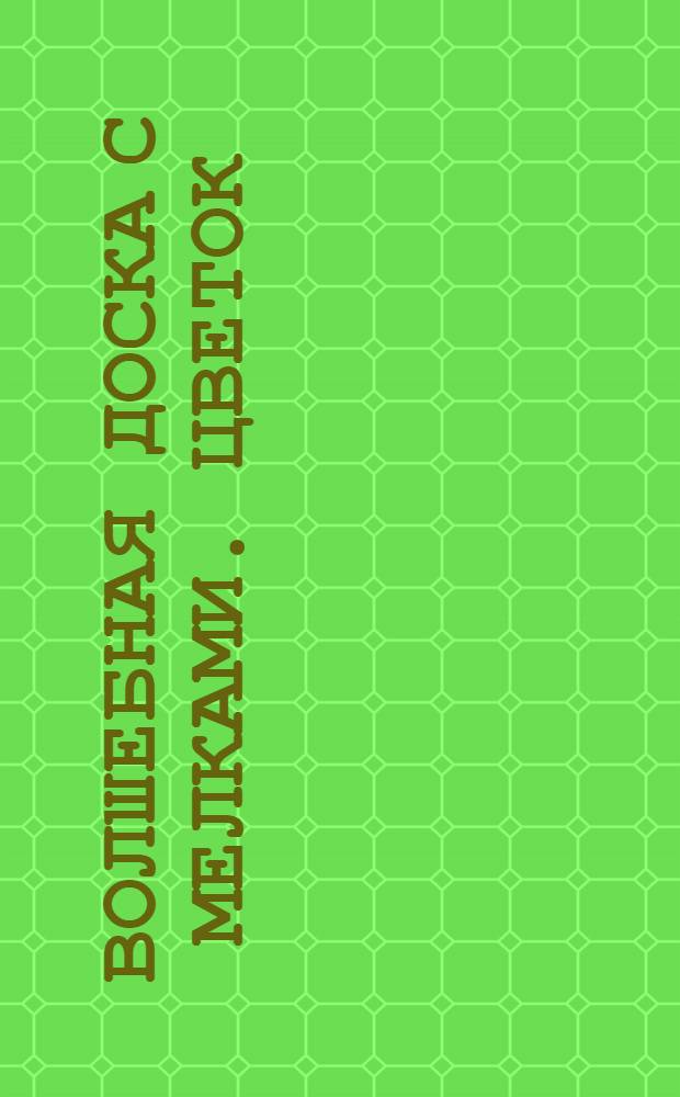 Волшебная доска с мелками. Цветок : научись писать мелками на волшебной доске : для чтения взрослыми детям