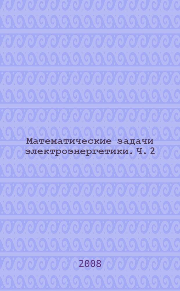 Математические задачи электроэнергетики. Ч. 2 : Применение методов теории вероятностей и математической статистики в электроэнергетике