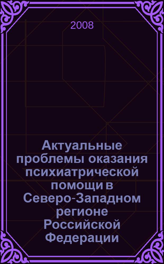 Актуальные проблемы оказания психиатрической помощи в Северо-Западном регионе Российской Федерации : научно-практическая конференция с международным участием, 13-14 ноября 2008 года : тезисы = Current problems in rendering psychiatric care in the North-West Region of the Russian Federation