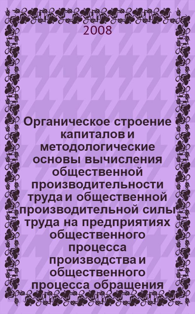 Органическое строение капиталов и методологические основы вычисления общественной производительности труда и общественной производительной силы труда на предприятиях общественного процесса производства и общественного процесса обращения, или Научный анализ конкуренции и дополнение по поводу расширенного процесса общественного процесса производства из работ К. Маркса и В.И. Ленина, или Милитаризм высшая стадия капитализма, с переходом в империализм