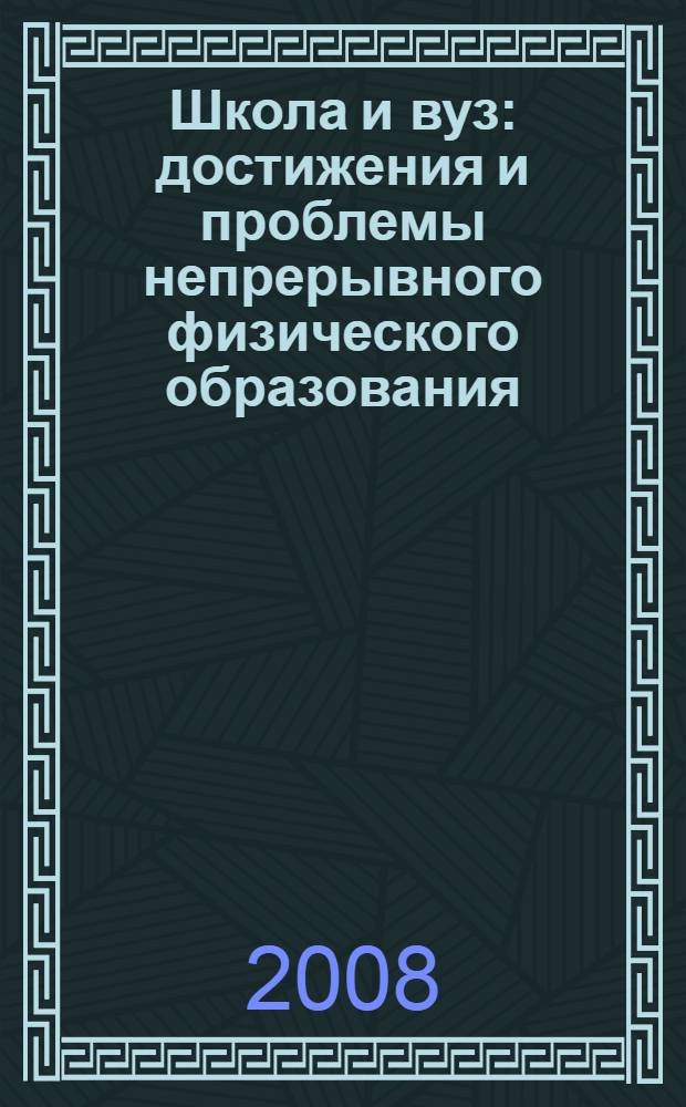 Школа и вуз: достижения и проблемы непрерывного физического образования : сборник тезисов докладов V Российской научно-методической конференции преподавателей вузов и учителей школ