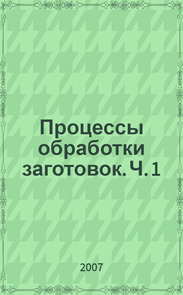 Процессы обработки заготовок. Ч. 1 : Методы механической обработки поверхностей деталей машин
