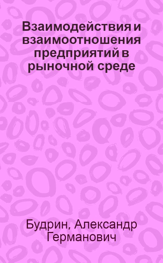 Взаимодействия и взаимоотношения предприятий в рыночной среде: методологические и концептуальные аспекты : монография