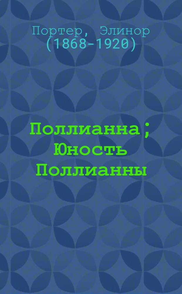 Поллианна; Юность Поллианны: повести / Элинор Портер; пер.: Антон Иванов, Анна Устинова; худож. Е.В. Орлова