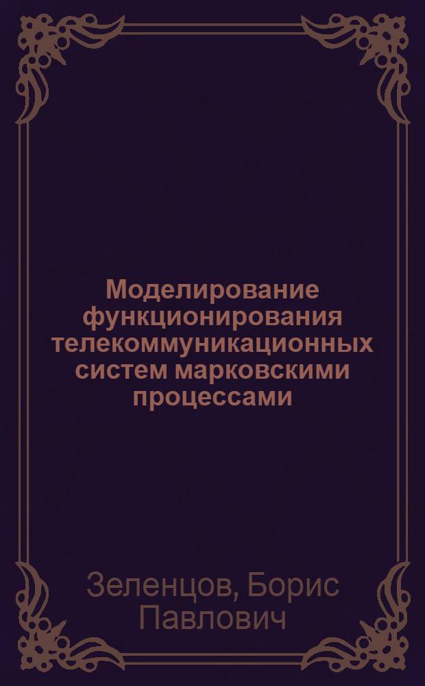 Моделирование функционирования телекоммуникационных систем марковскими процессами : учебное пособие для студентов высших учебных заведений, обучающихся по направлению подготовки дипломированных специалистов 210400 - "Телекоммуникации"