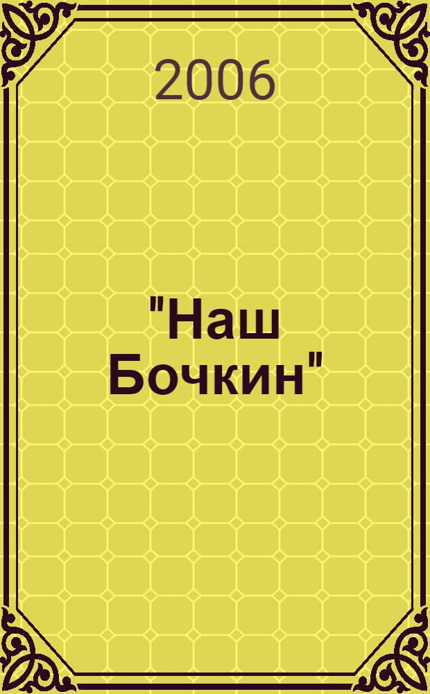 "Наш Бочкин" : к 100-летию со рождения Великого Созидателя, 1906-2006 : личность. Гидростроитель. Легенда : сборник воспоминаний
