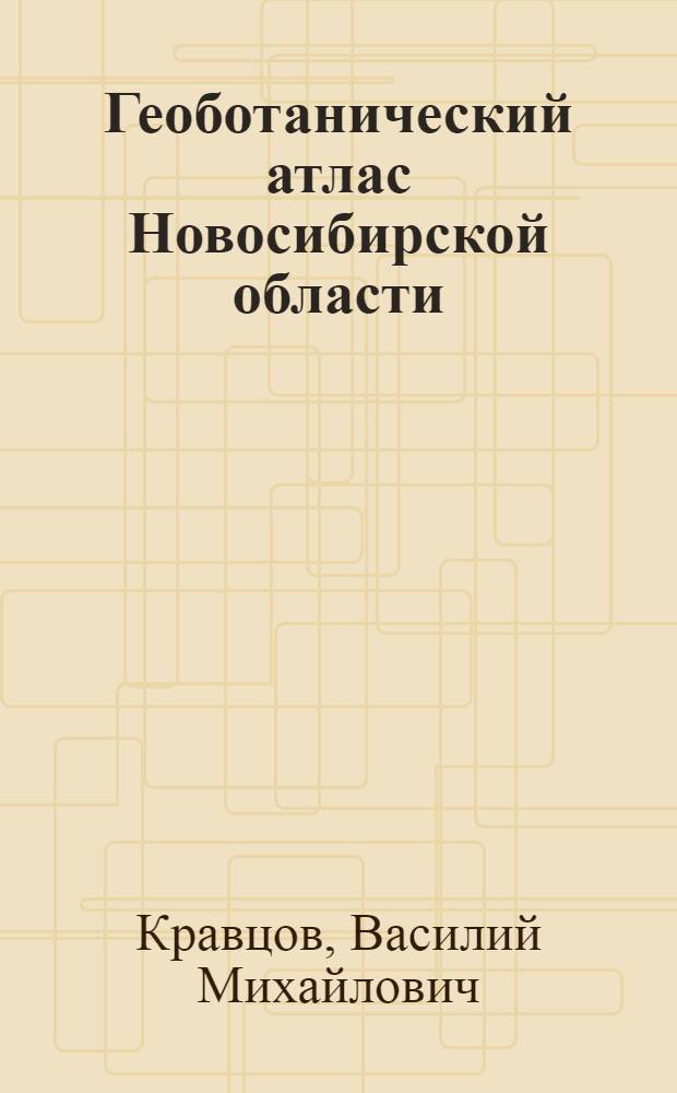 Геоботанический атлас Новосибирской области : для студентов, учителей биологии, географии, экологии, учащихся образовательных учебных заведений