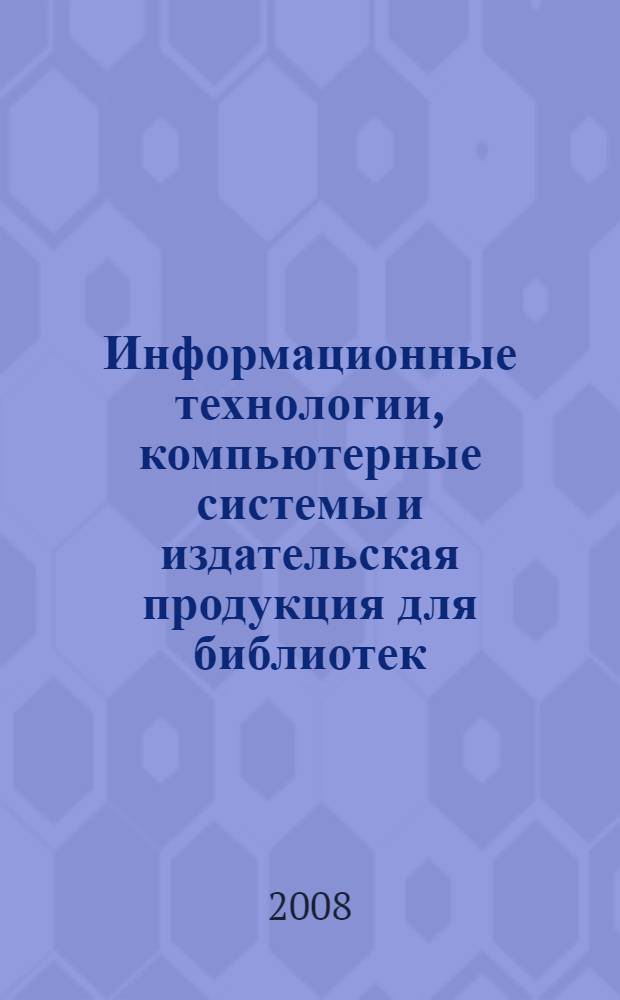 Информационные технологии, компьютерные системы и издательская продукция для библиотек = Information technologies, computer systems and publications for libraries : материалы конференции, Ершово, Одинцовский р-н, Московская обл., 17-21 ноября 2008 г
