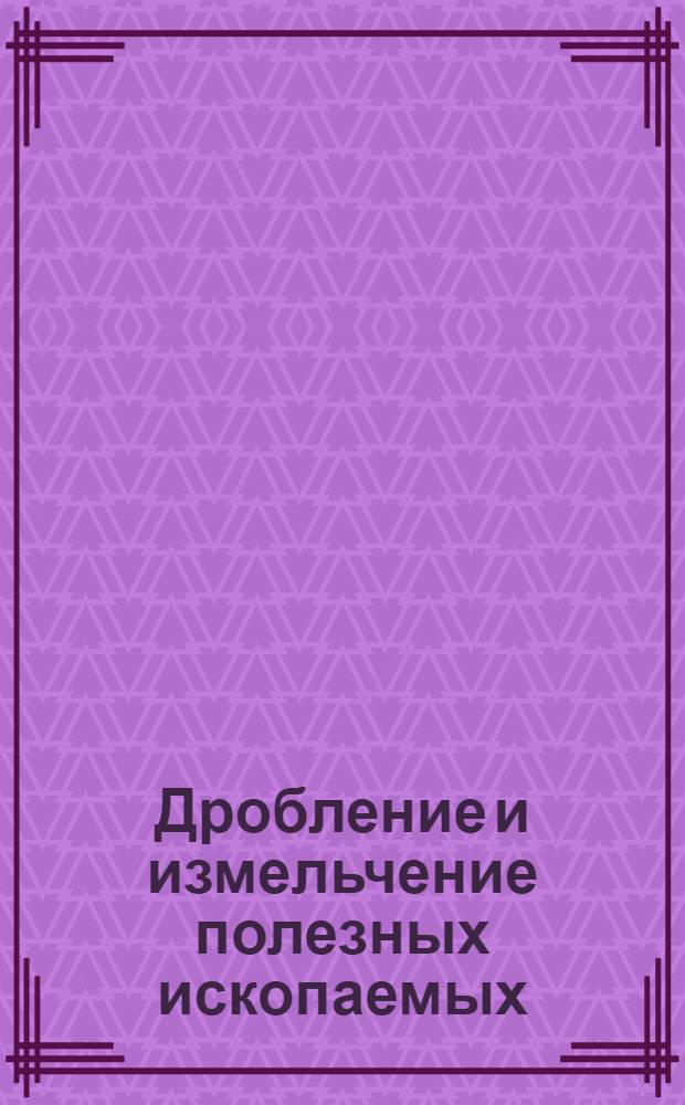 Дробление и измельчение полезных ископаемых : учебное электронное издание для студентов высших учебных заведений по специальности 130405 "Обогащение полезных ископаемых"