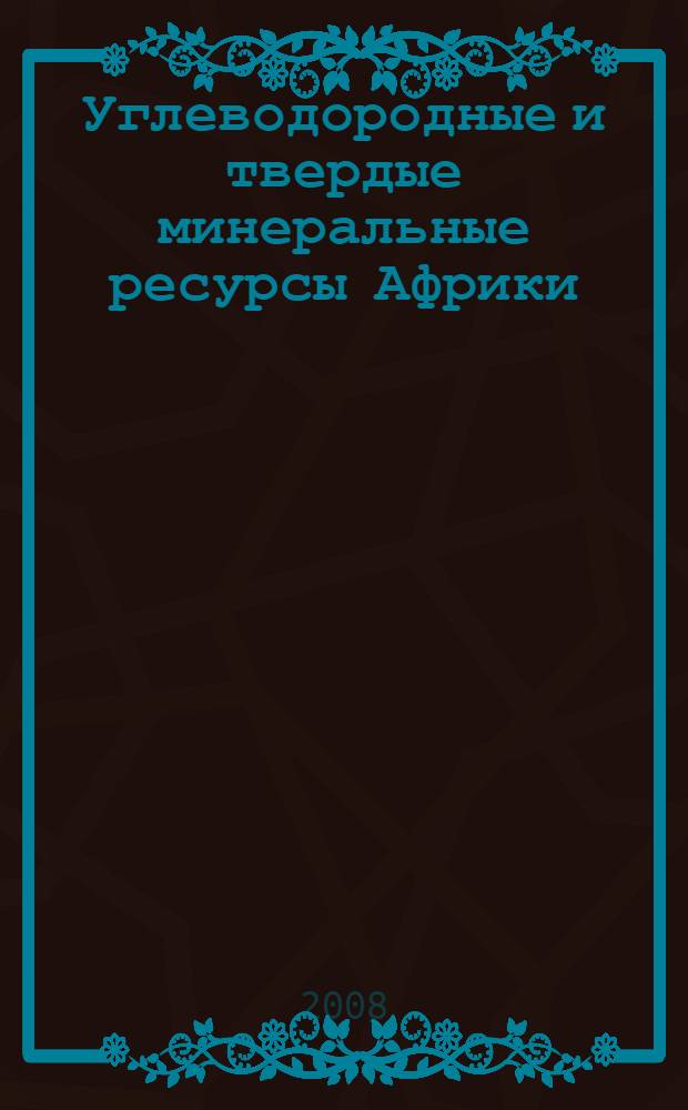 Углеводородные и твердые минеральные ресурсы Африки: возможности участия российского бизнеса в их освоении : (материалы научно-практической конференции, состоявшейся 16 мая 2008 г. в Конгресс-центре Торгово-промышленной палаты Российской Федерации)