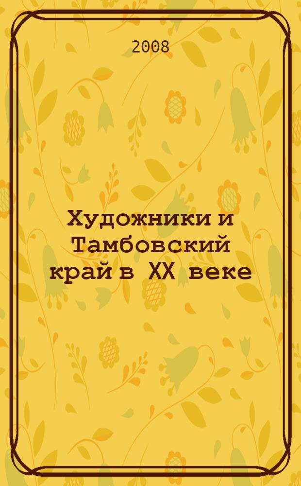 Художники и Тамбовский край в XX веке : сборник статей : историко-краеведческие чтения, 16 мая 2008 г