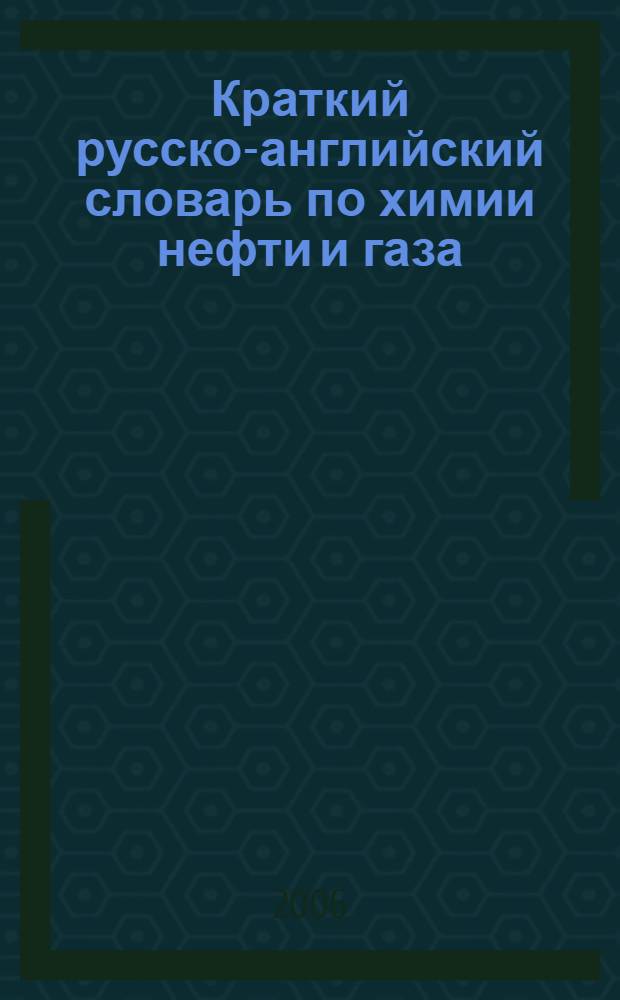 Краткий русско-английский словарь по химии нефти и газа : для студентов инженерных специальностей, обучающихся по направлению "Нефтегазовое дело" и изучающих курс "Химия нефти и газа"