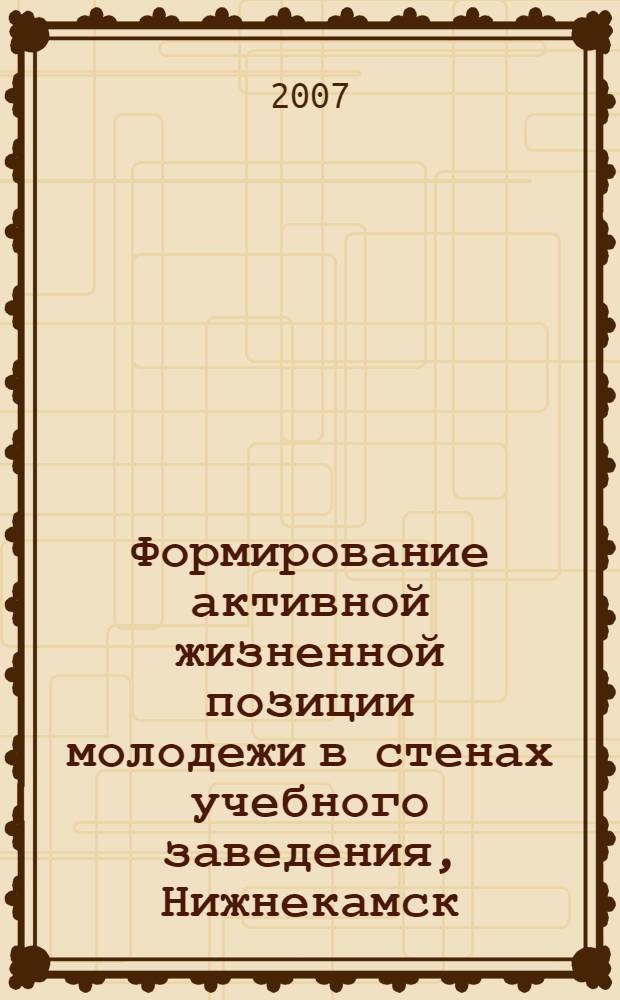 Формирование активной жизненной позиции молодежи в стенах учебного заведения, Нижнекамск, 7 декабря 2007 г. : материалы студенческой научно-практической конференции