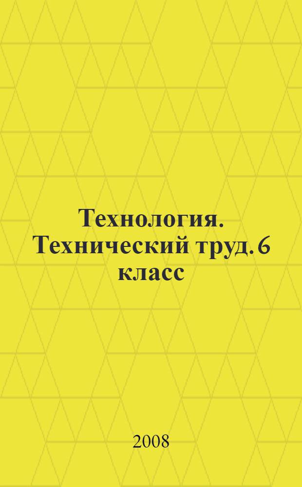 Технология. Технический труд. 6 класс : учебник для учащихся общеобразовательных учреждений