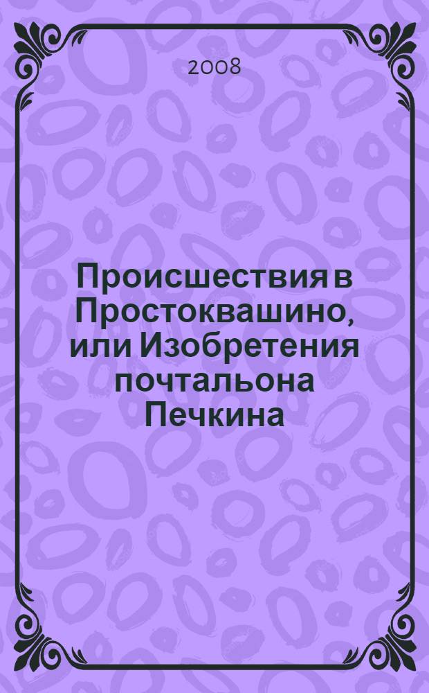 Происшествия в Простоквашино, или Изобретения почтальона Печкина : сказочные истории : для младшего школьного возраста
