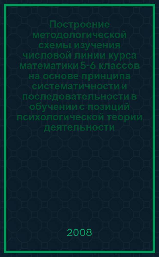Построение методологической схемы изучения числовой линии курса математики 5-6 классов на основе принципа систематичности и последовательности в обучении с позиций психологической теории деятельности : автореф. дис. на соиск. учен. степ. канд. пед. наук : специальность 13.00.02 <Теория и методика обучения и воспитания>