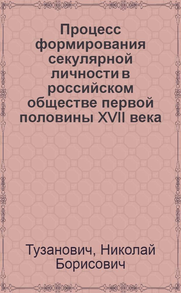 Процесс формирования секулярной личности в российском обществе первой половины XVII века : автореф. дис. на соиск. учен. степ. канд. ист. наук : специальность 07.00.02 <Отечеств. история>