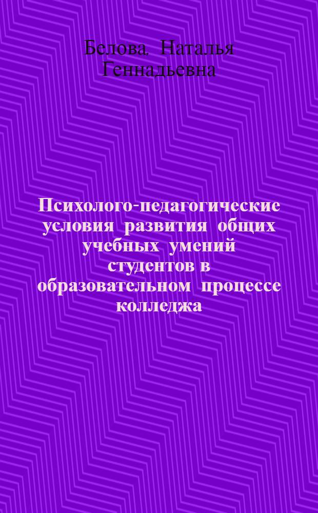 Психолого-педагогические условия развития общих учебных умений студентов в образовательном процессе колледжа : автореф. дис. на соиск. учен. степ. канд. пед. наук : специальность 13.00.01 <Общ. педагогика, история педагогики и образования> : специальность 13.00.08 <Теория и методика проф. образования>