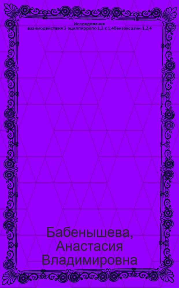 Исследование взаимодействия 3-ацилпирроло[1,2-c][1,4]бензоксазин-1,2,4(4H)-трионов с бинуклеофилами и диенофилами : автореф. дис. на соиск. учен. степ. канд. хим. наук : специальность 02.00.03 <Орган. химия>