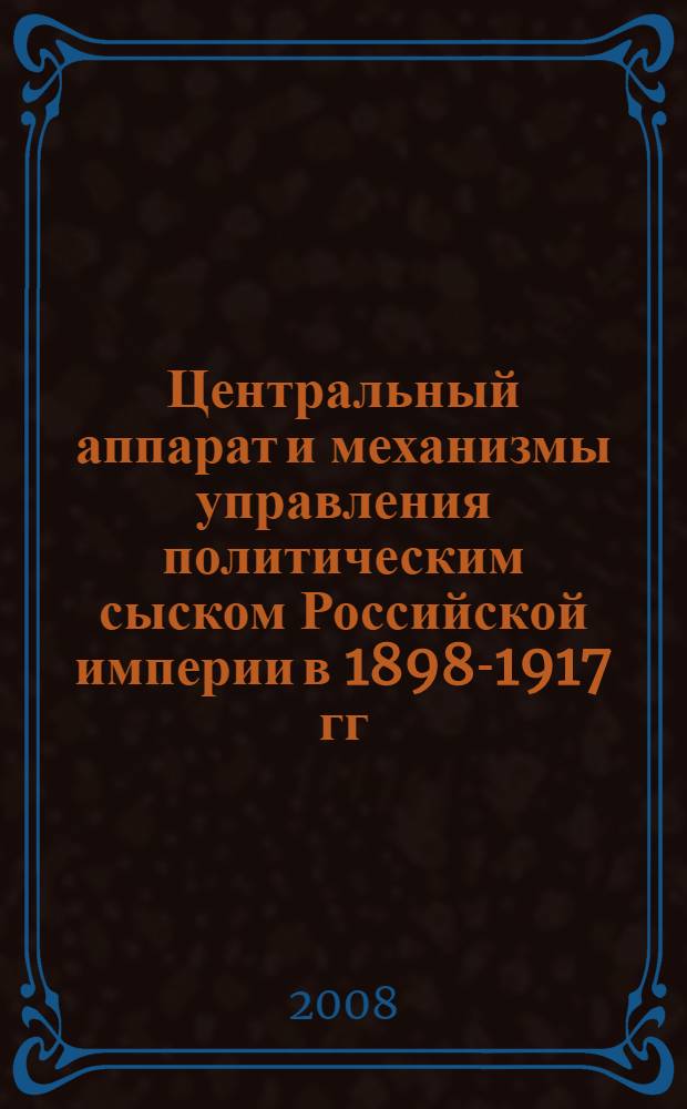 Центральный аппарат и механизмы управления политическим сыском Российской империи в 1898-1917 гг. : автореф. дис. на соиск. учен. степ. канд. ист. наук : специальность 07.00.02 <Отечеств. история>