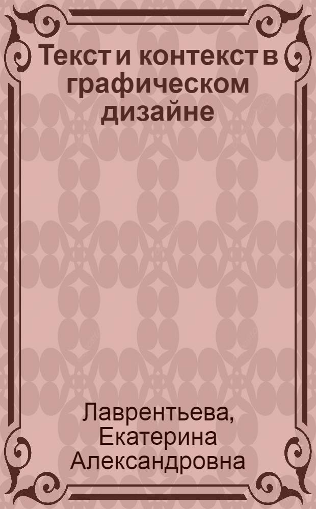 Текст и контекст в графическом дизайне : (актуальные проблемы и тенденции визуализации текста) : автореф. дис. на соиск. учен. степ. канд. искусствоведения : специальность 17.00.06 <Техн. эстетика и дизайн>