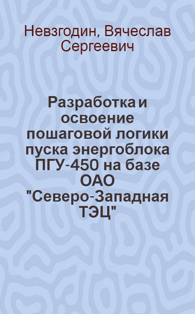 Разработка и освоение пошаговой логики пуска энергоблока ПГУ-450 на базе ОАО "Северо-Западная ТЭЦ" : автореф. дис. на соиск. учен. степ. канд. техн. наук : специальность 05.14.14 <Тепловые электр. станции, их энергет. системы и агрегаты>