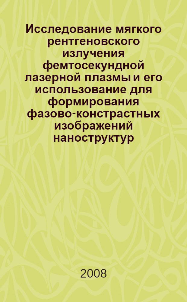 Исследование мягкого рентгеновского излучения фемтосекундной лазерной плазмы и его использование для формирования фазово-констрастных изображений наноструктур : автореф. дис. на соиск. учен. степ. канд. физ.-мат. наук : специальность 01.04.08 <Физика плазмы>