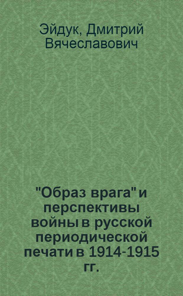 "Образ врага" и перспективы войны в русской периодической печати в 1914-1915 гг.: по материалам газеты "Утро России" : автореф. дис. на соиск. учен. степ. канд. ист. наук : специальность 07.00.02 <Отечеств. история>