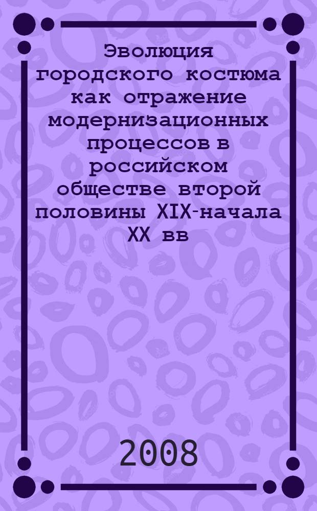 Эволюция городского костюма как отражение модернизационных процессов в российском обществе второй половины XIX-начала XX вв. : автореф. дис. на соиск. учен. степ. канд. ист. наук : специальность 07.00.02 <Отечеств. история>