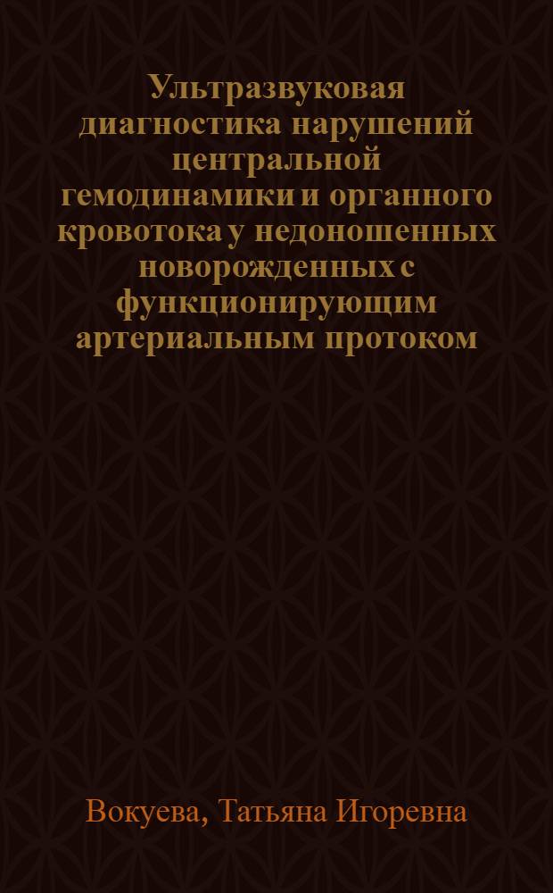 Ультразвуковая диагностика нарушений центральной гемодинамики и органного кровотока у недоношенных новорожденных с функционирующим артериальным протоком : автореф. дис. на соиск. учен. степ. канд. мед. наук : специальность 14.00.19 <Лучевая диагностика, лучевая терапия> : специальность 14.00.09 <Педиатрия>