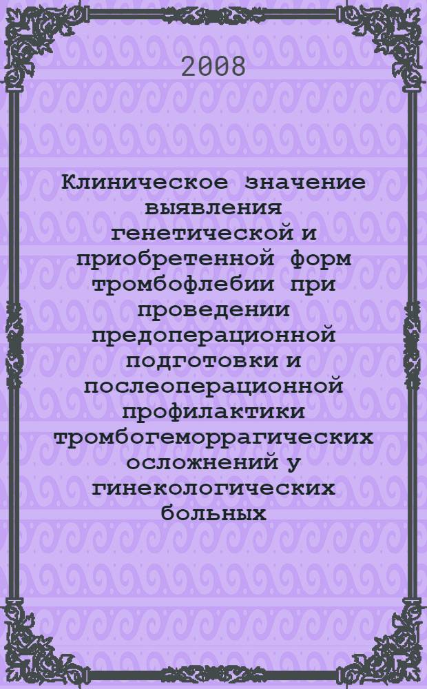 Клиническое значение выявления генетической и приобретенной форм тромбофлебии при проведении предоперационной подготовки и послеоперационной профилактики тромбогеморрагических осложнений у гинекологических больных : автореф. дис. на соиск. учен. степ. канд. мед. наук : специальность 14.00.01 <Акушерство и гинекология>