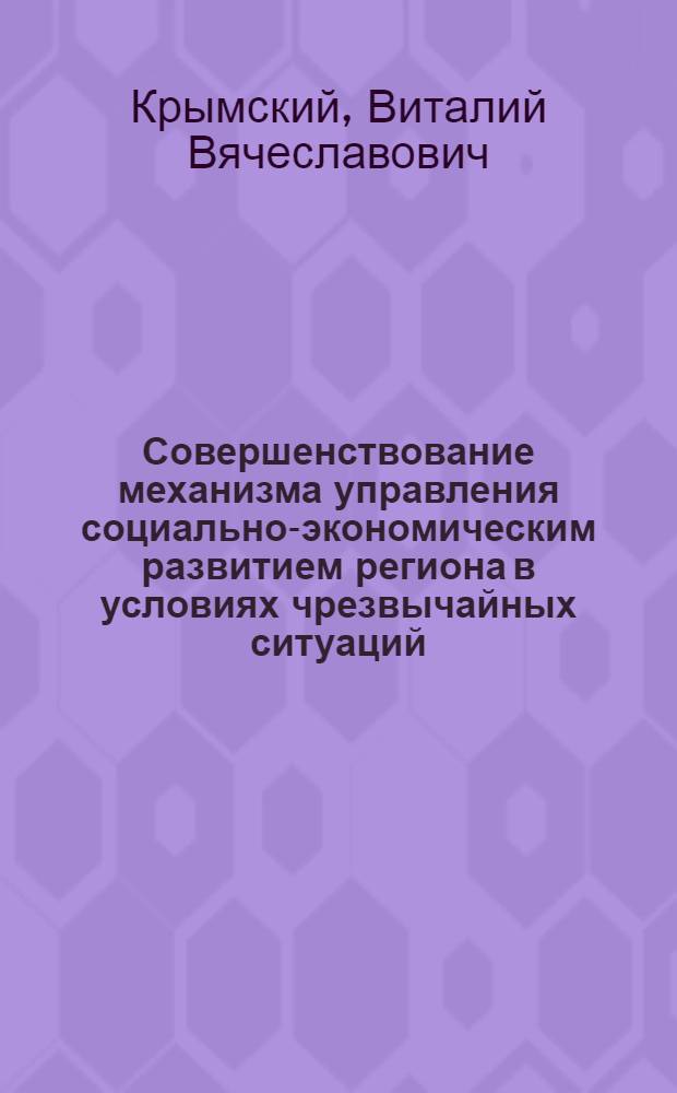 Совершенствование механизма управления социально-экономическим развитием региона в условиях чрезвычайных ситуаций : автореф. дис. на соиск. учен. степ. канд. экон. наук : специальность 05.13.10 <Упр. в соц. и экон. системах>