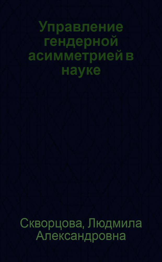 Управление гендерной асимметрией в науке : (на материалах Забайкальского края) : автореф. дис. на соиск. учен. степ. канд. социол. наук : специальность 22.00.08 <Социология упр.>