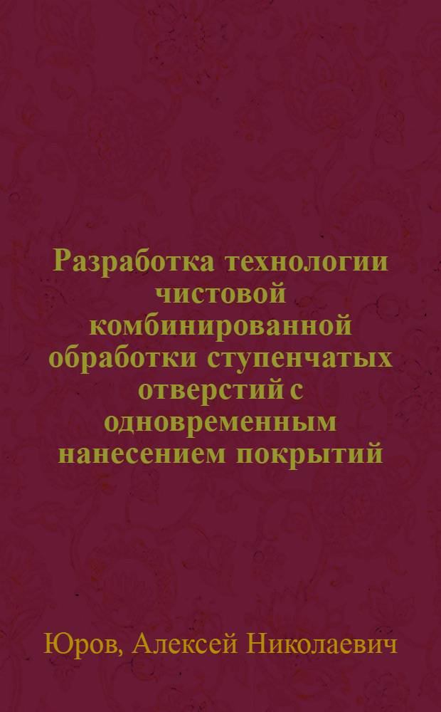 Разработка технологии чистовой комбинированной обработки ступенчатых отверстий с одновременным нанесением покрытий : автореф. дис. на соиск. учен. степ. канд. техн. наук : специальность 05.03.01 <Технологии и оборудование мех. и физ.-техн. обраб.>