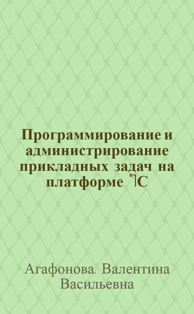 Программирование и администрирование прикладных задач на платформе "1С:Предприятие" : учебное пособие для студентов, обучающихся по экономическим специальностям и направлениям