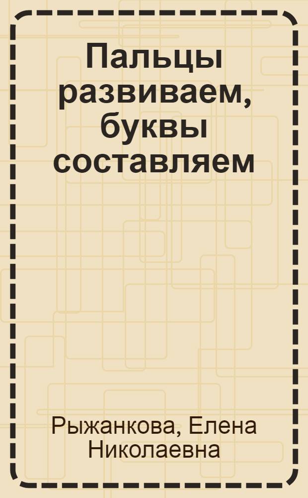 Пальцы развиваем, буквы составляем : пальчиковая азбука