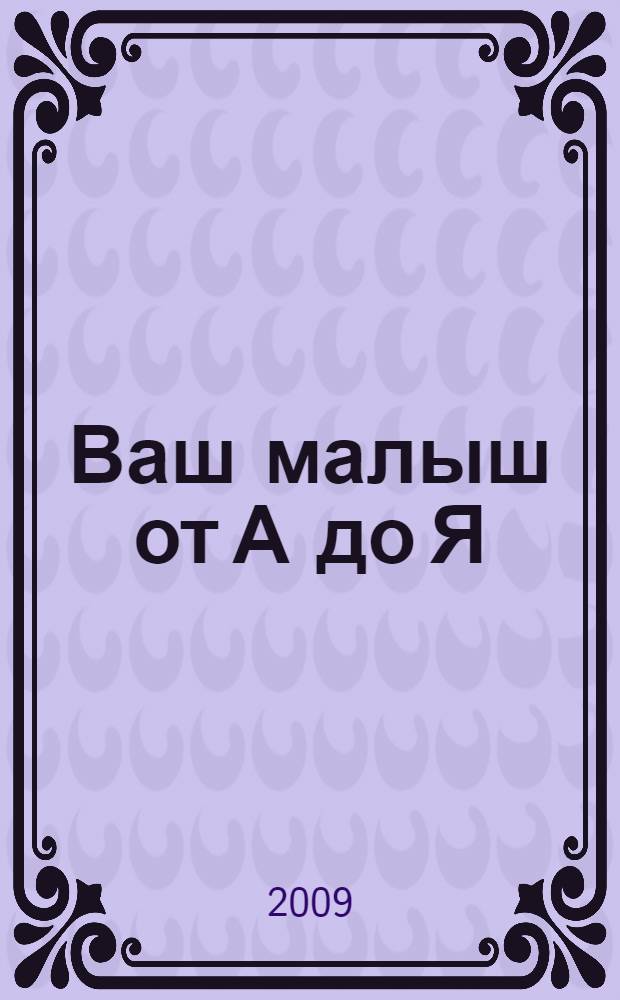 Ваш малыш от А до Я : уход и воспитание