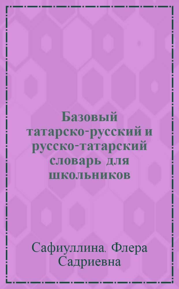 Базовый татарско-русский и русско-татарский словарь для школьников : приложение к учебникам татарского языка для русскоязычных школ : около 3000 слов татарского языка : около 2500 слов русского языка