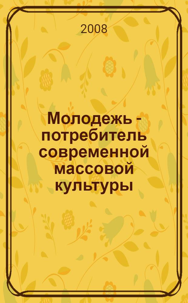 Молодежь - потребитель современной массовой культуры : монография