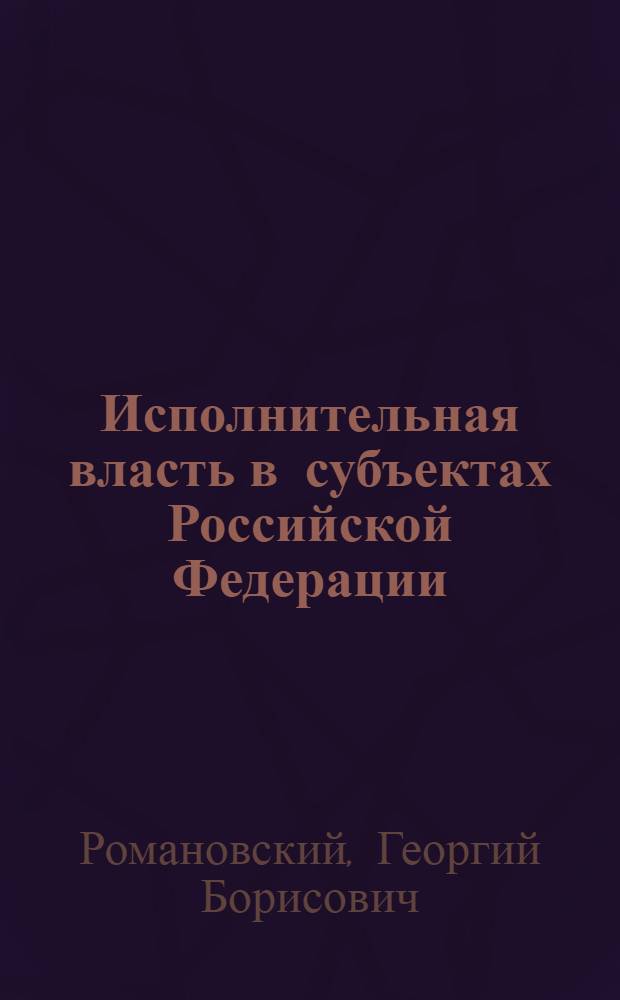 Исполнительная власть в субъектах Российской Федерации : комментарии законодательства и судебной практики : монография