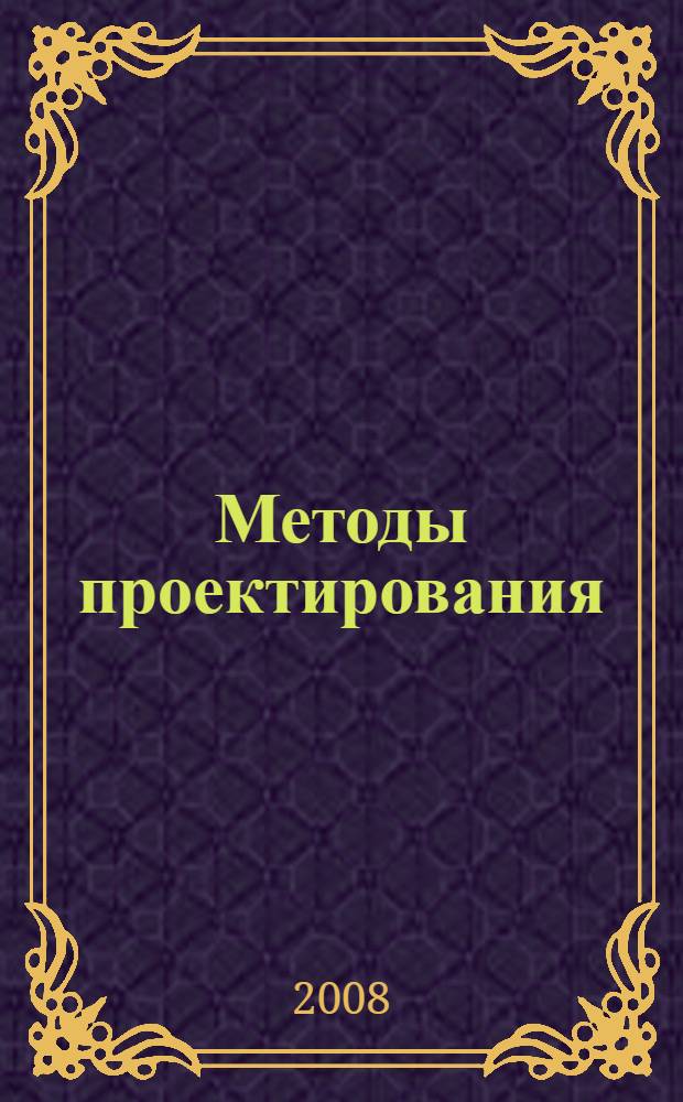 Методы проектирования : учебное пособие : для студентов специальностей 151002 "Металлообрабатывающие станки и комплексы", 151003 "Инструментальные системы машиностроительных производств" и 150206 "Машины и технология высокоэффективных процессов обработки" дневной и заочной форм обучения