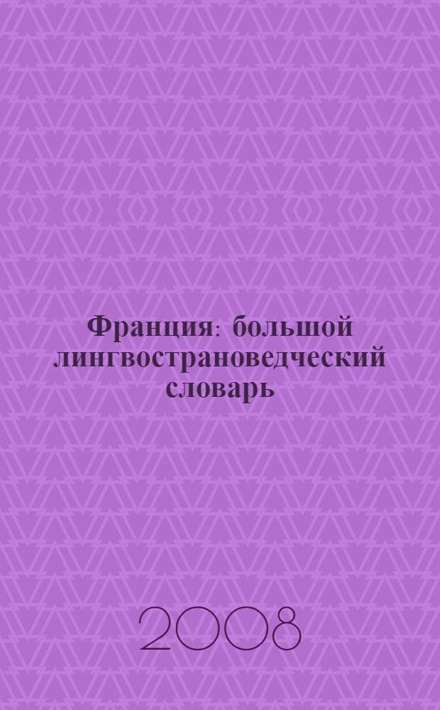 Франция : большой лингвострановедческий словарь : 8000 реалий истории, экономики, культуры, природы, спорта, традиций, быта, общественной жизни