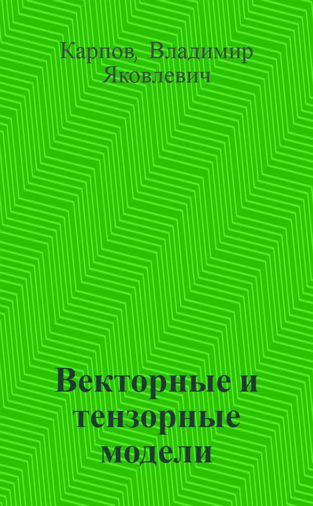 Векторные и тензорные модели : учебное пособие : в 2 ч. : для студентов и аспирантов университетов, обучающихся по специальности "Математика" и "Прикладная математика и информатика"
