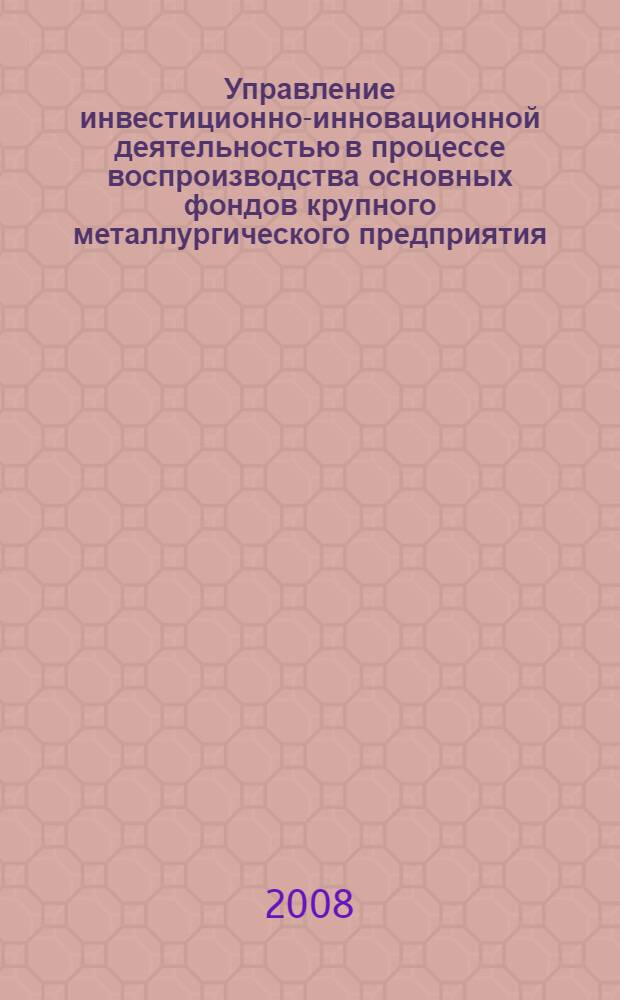 Управление инвестиционно-инновационной деятельностью в процессе воспроизводства основных фондов крупного металлургического предприятия