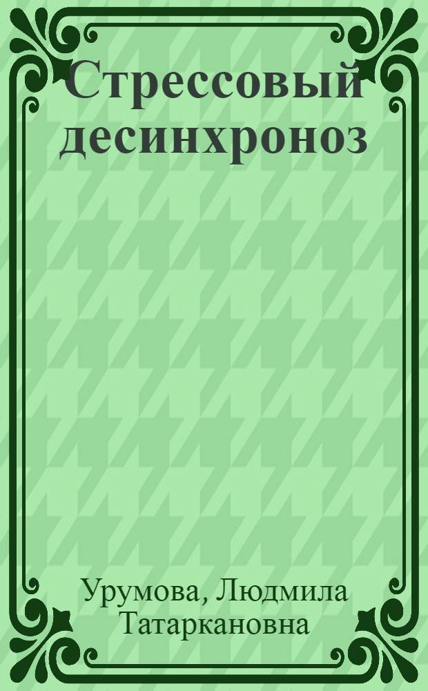 Стрессовый десинхроноз: хронокоррекция методами восстановительной медицины : (методическое пособие для управления коллективным и индивидуальным здоровьем населения ; руководство для практических врачей и научных работников в области хрономедицины, для СР студентов-медиков старших курсов)