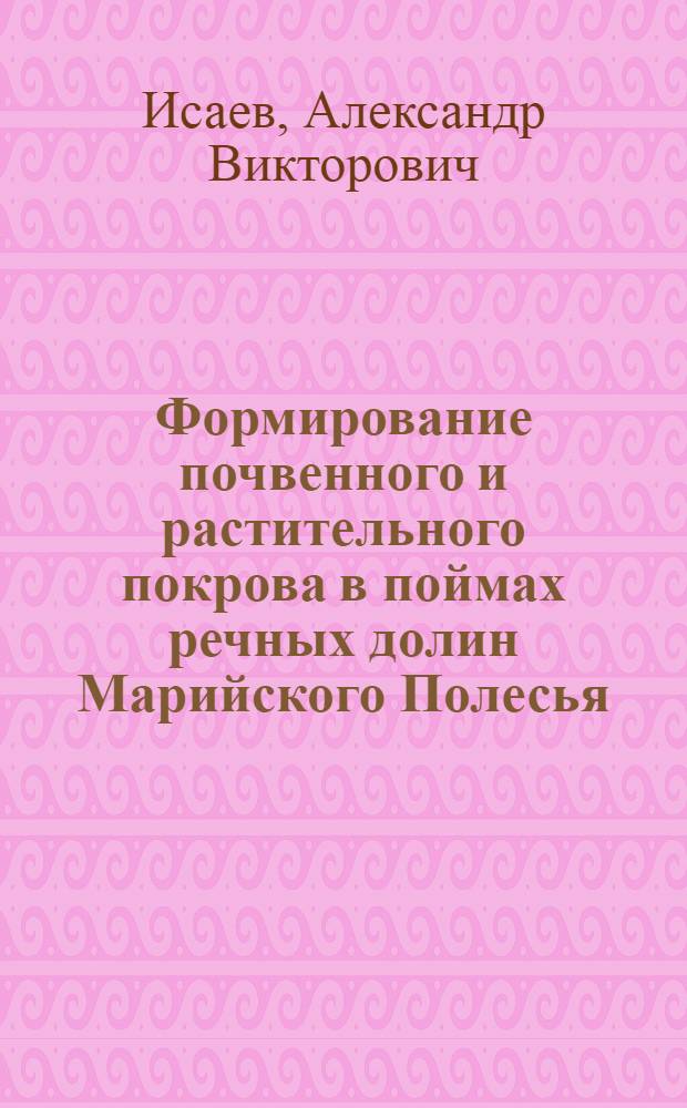 Формирование почвенного и растительного покрова в поймах речных долин Марийского Полесья : (на примере территории заповедника "Большая Кокшага") : монография