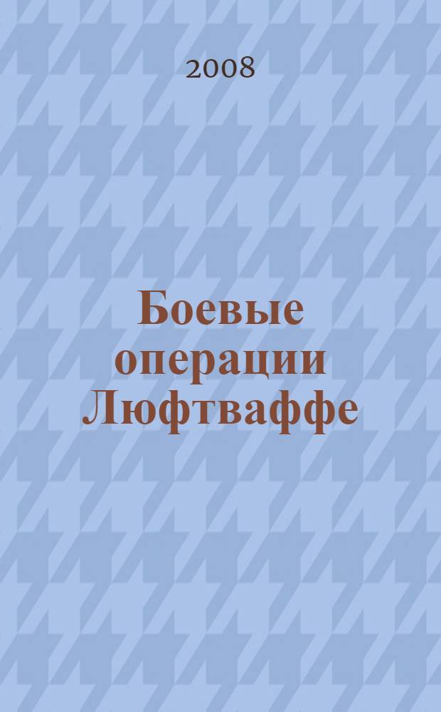 Боевые операции Люфтваффе : взлет и падение гитлеровской авиации, 1939-1945