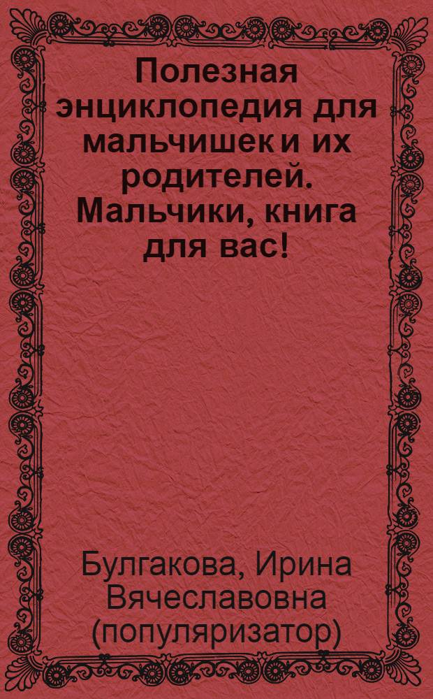 Полезная энциклопедия для мальчишек и их родителей. Мальчики, книга для вас! : увлекательная энциклопедия