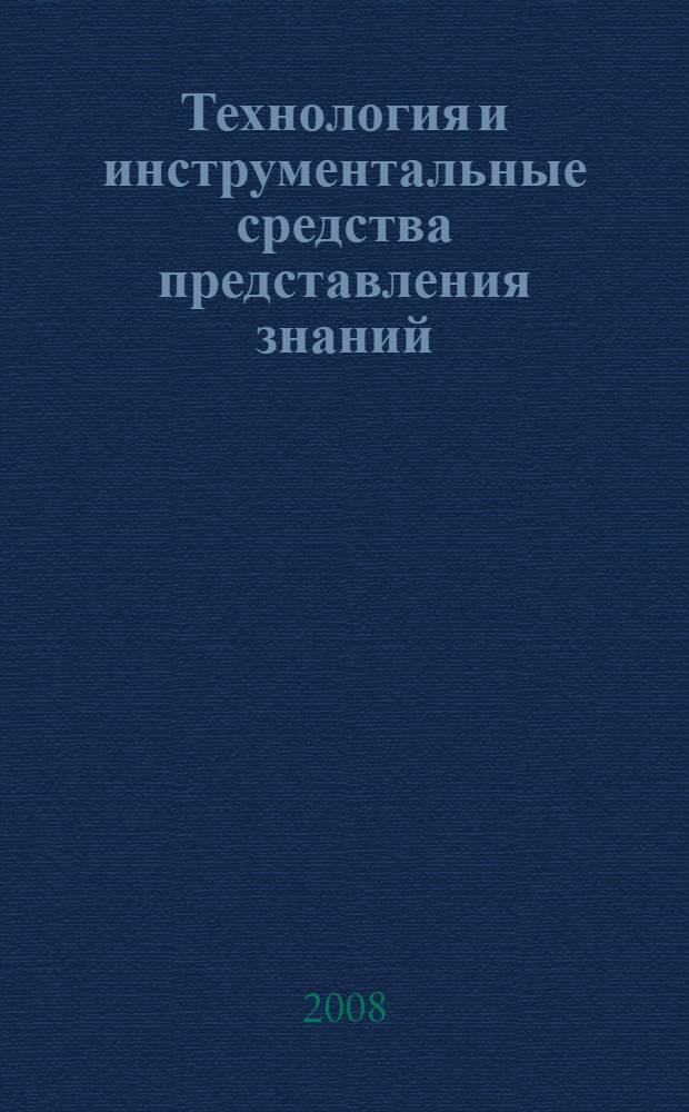 Технология и инструментальные средства представления знаний : учебное пособие для студентов высших учебных заведений, обучающихся по специальности 230101.65 "Вычислительные машины, комплексы, системы и сети"